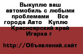 Выкуплю ваш автомобиль с любыми проблемами. - Все города Авто » Куплю   . Красноярский край,Игарка г.